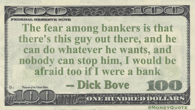 The fear among bankers is that there's this guy out there, and he can do whatever he wants, and nobody can stop him, I would be afraid too if I were a bank Quote