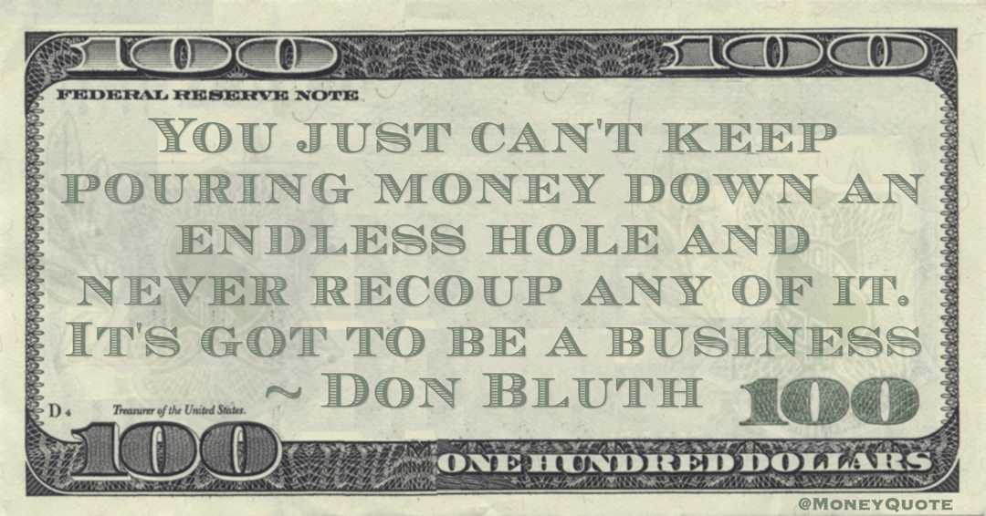 You just can't keep pouring money down an endless hole and never recoup any of it. It's got to be a business Quote