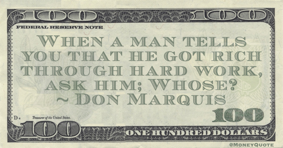 When a man tells you that he got rich through hard work, ask him; Whose? Quote