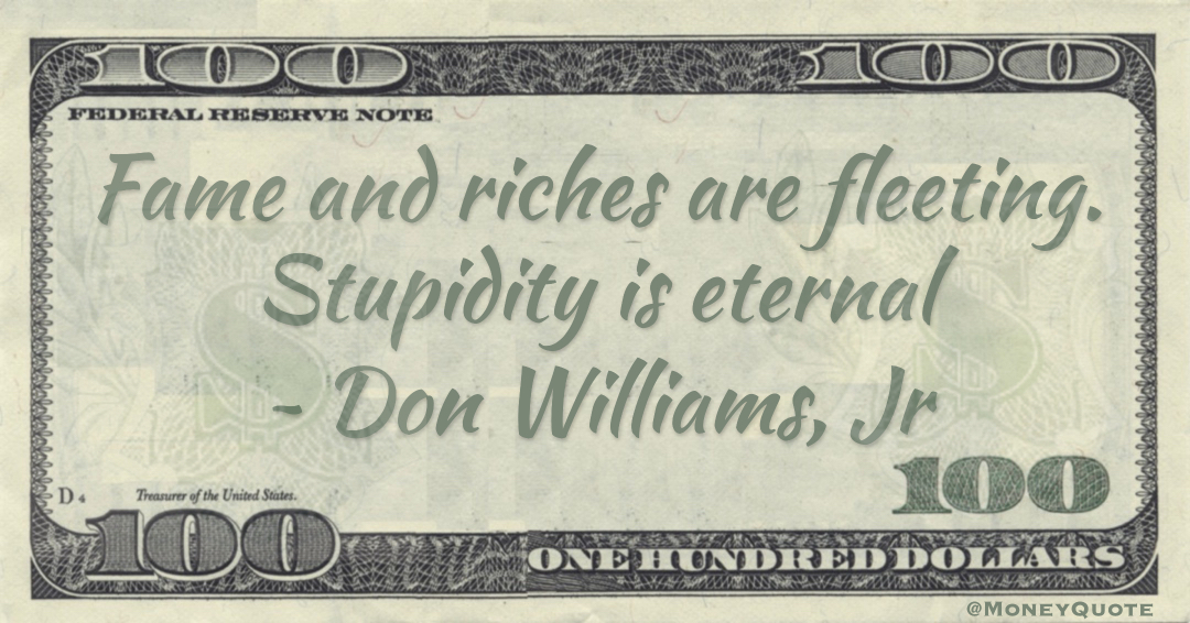 Fame and riches are fleeting. Stupidity is eternal Quote