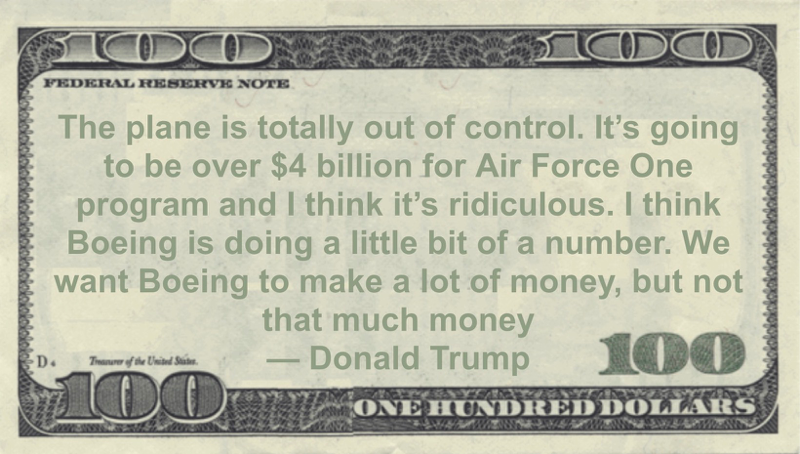 $4 billion for Air Force One program and I think it’s ridiculous. We want Boeing to make a lot of money, but not that much money Quote