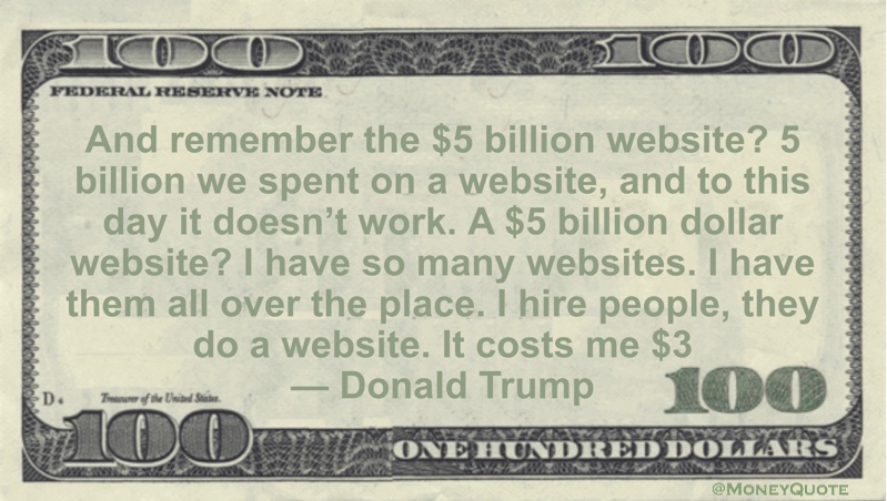 $5 billion we spent on a website, and to this day it doesn’t work. A $5 billion dollar website? I have so many websites. I have them all over the place. I hire people, they do a website. It costs me $3 dollars Quote