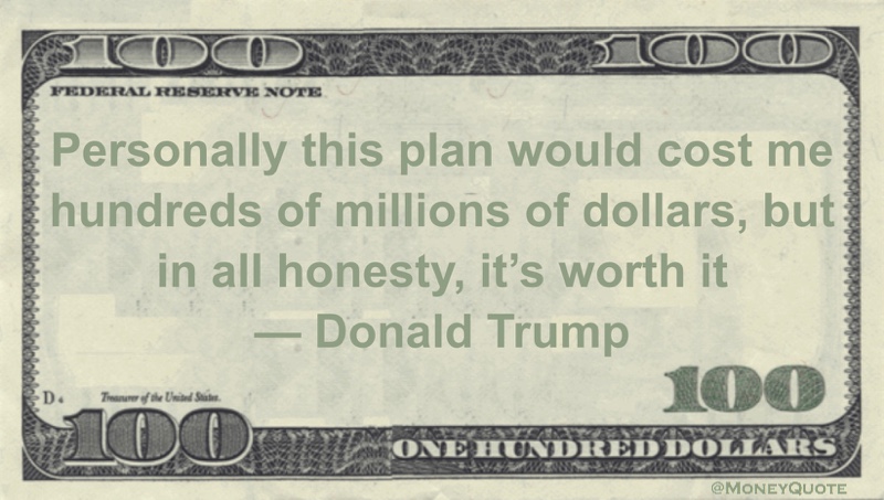 Personally this plan would cost me hundreds of millions of dollars, but in all honesty, it's worth it Quote