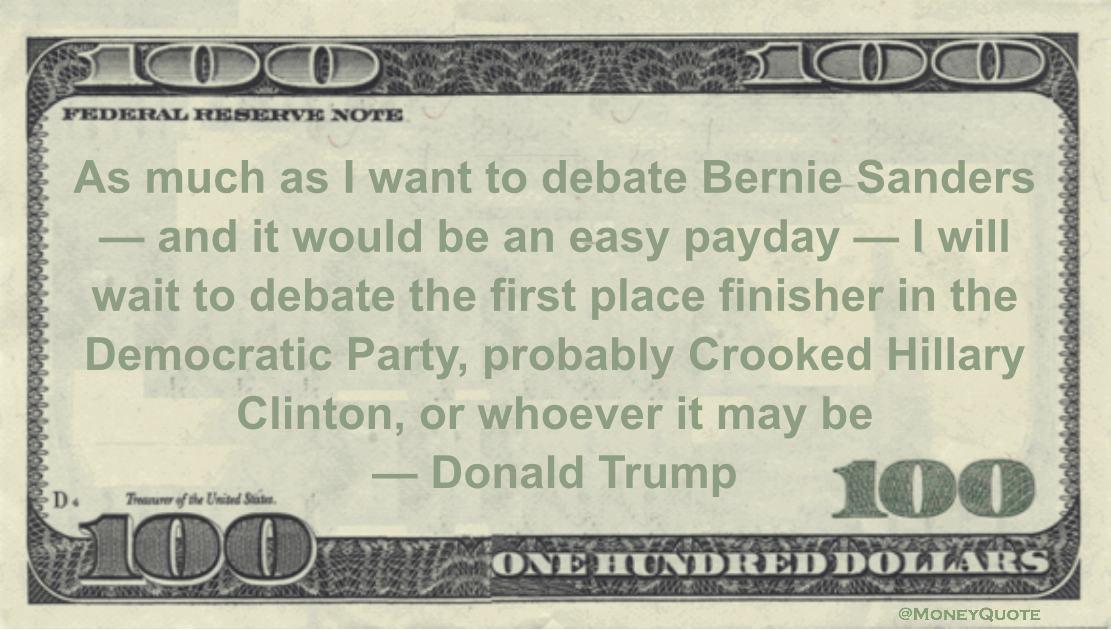 It would be an easy payday — I will wait to debate the first place finisher in the Democratic Party, probably Crooked Hillary Clinton, or whoever it may be Quote