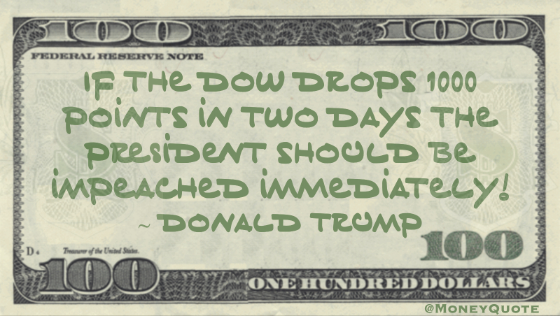 If the Dow Drops 1000 points in two days the president should be impeached immediately! Quote
