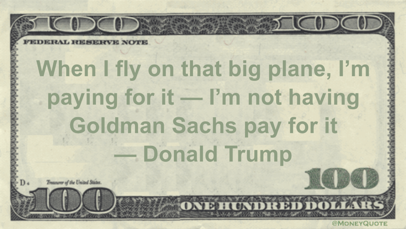 When I fly on that big plane, I'm paying for it — I'm not having Goldman Sachs pay for it Quote