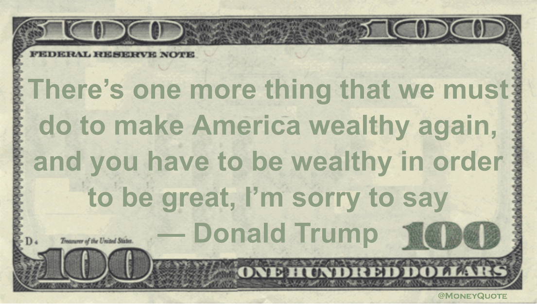 There's one more thing that we must do to make America wealthy again, and you have to be wealthy in order to be great, I'm sorry to say Quote