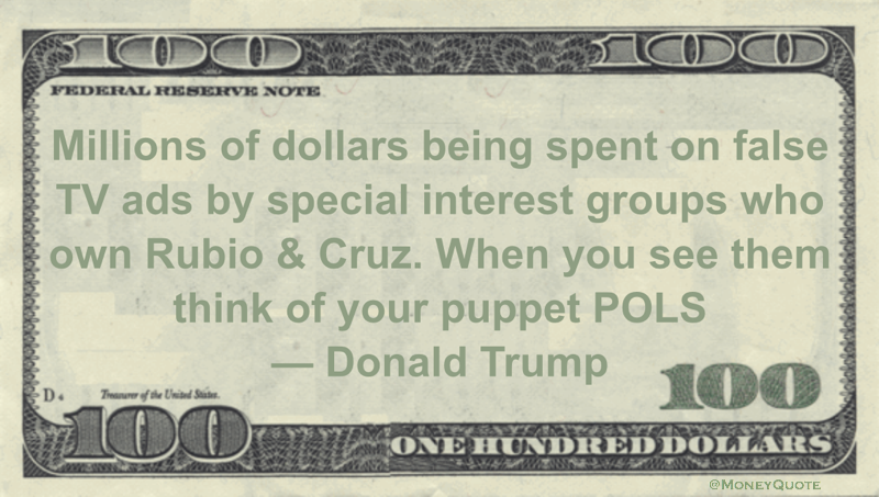Millions of dollars being spent on false TV ads by special interest groups who own Rubio & Cruz. When you see them think of your puppet POLS Quote