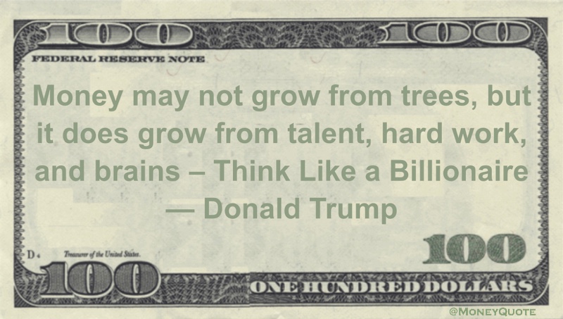 Money may not grow from trees, but it does grow from talent, hard work, and brains - Think Like a Billionaire Quote