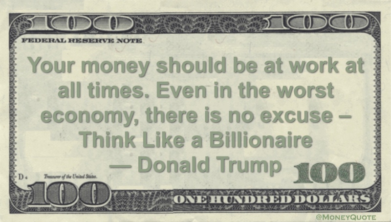 Your money should be at work at all times. Even in the worst economy, there is no excuse - Think Like a Billionaire Quote