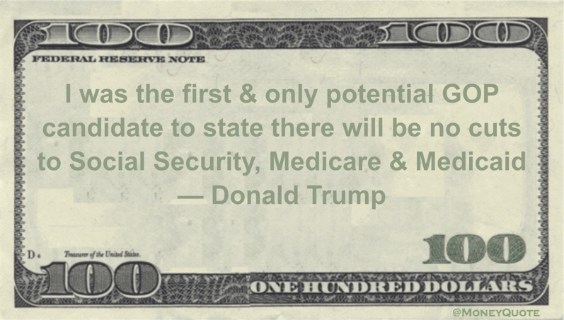 I was the first & only potential GOP candidate to state there will be no cuts to Social Security, Medicare & Medicaid Quote