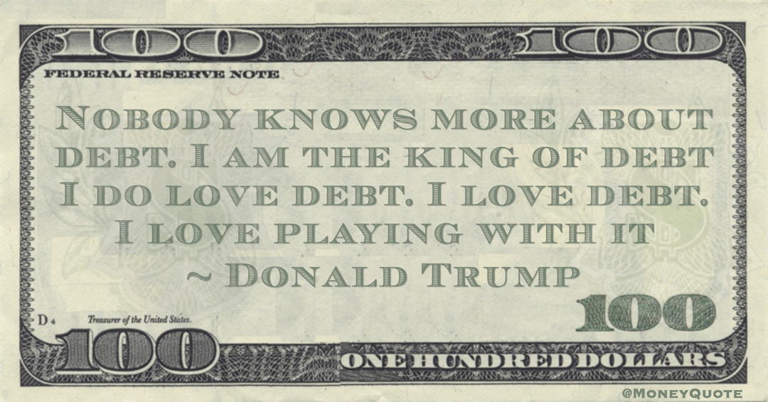 Nobody knows more about debt. I am the king of debt I do love debt. I love debt. I love playing with it Quote