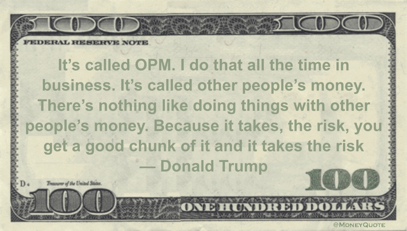 Donald Trump Money Quote saying other people take on investment risk when you use their money toward your goals. That's OPM Quote