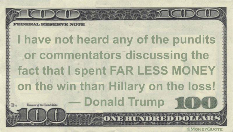 I spent FAR LESS MONEY on the win than Hillary on the loss! Quote