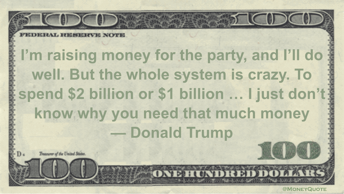I’m raising money for the party, and I’ll do well. But the whole system is crazy. To spend $2 billion or $1 billion ... I just don’t know why you need that much money Quote
