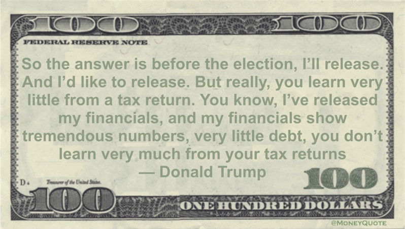 I’ve released my financials, and my financials show tremendous numbers, very little debt, you don’t learn very much from your tax returns Quote