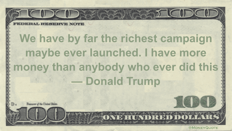 We have by far the richest campaign maybe ever launched. I have more money than anybody who ever did this Quote