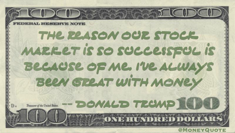 The stock market is so successful because of me. I've always been great with money Quote
