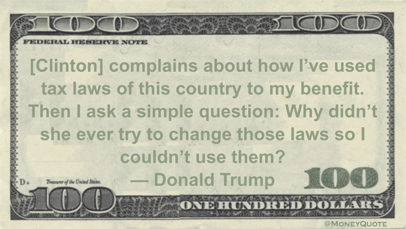 [Clinton] complains about how I’ve used tax laws of this country to my benefit. Then I ask a simple question: Why didn’t she ever try to change those laws so I couldn’t use them? Quote