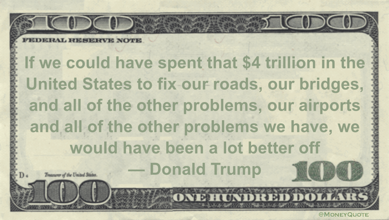 If we could have spent that $4 trillion in the United States to fix our roads, our bridges, and all of the other problems, our airports and all of the other problems we have, we would have been a lot better off Quote
