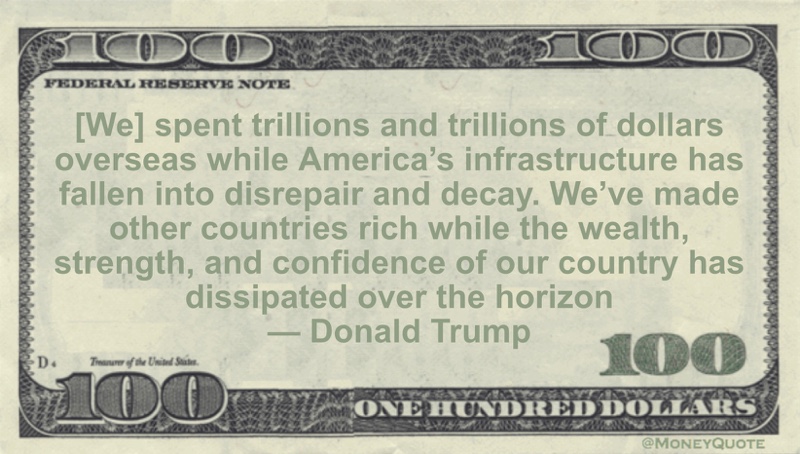 [We] spent trillions and trillions of dollars overseas while America's infrastructure has fallen into disrepair and decay. We've made other countries rich while the wealth, strength, and confidence of our country has dissipated over the horizon Quote