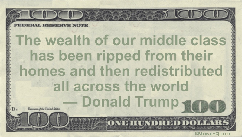 The wealth of our middle class has been ripped from their homes and then redistributed all across the world Quote