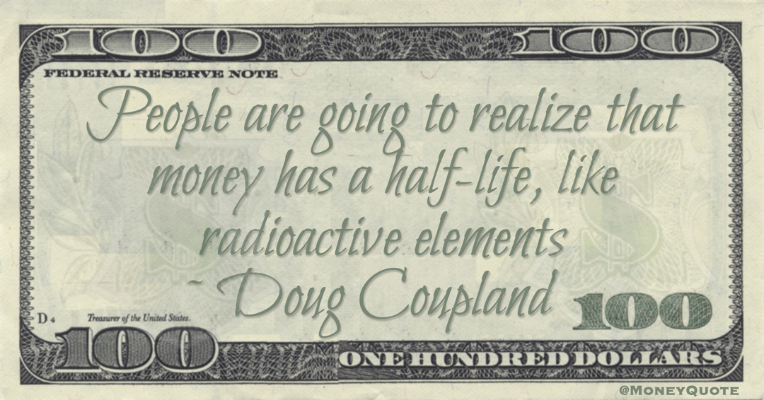 People are going to realize that money has a half-life, like radioactive elements Quote