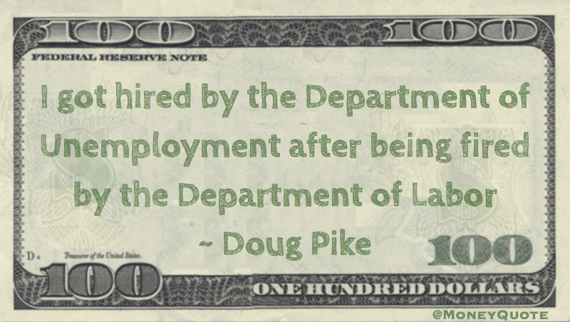 I got hired by the Deparment of Unemployment after being fired by the Department of Labor Quote