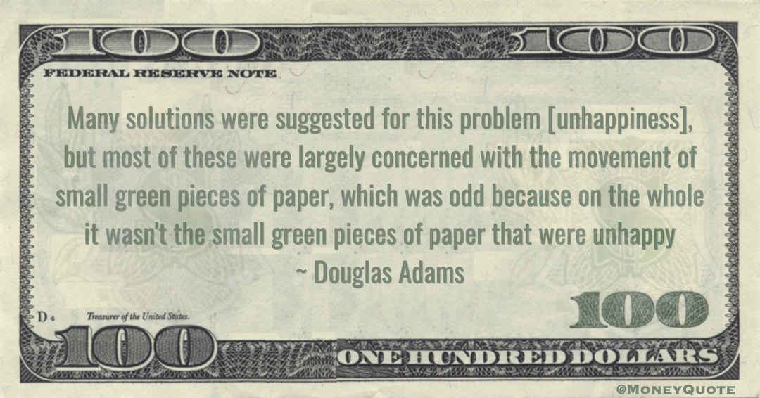 Many solutions were suggested for this problem [unhappiness], but most of these were largely concerned with the movement of small green pieces of paper, which was odd because on the whole it wasn't the small green pieces of paper that were unhappy Quote