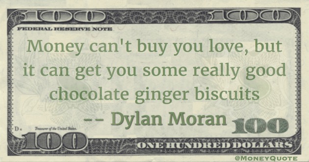 Money can't buy you love, but it can get you some really good chocolate ginger biscuits Quote