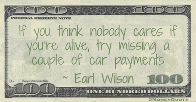 If you think nobody cares if you're alive, try missing a couple of car payments Quote