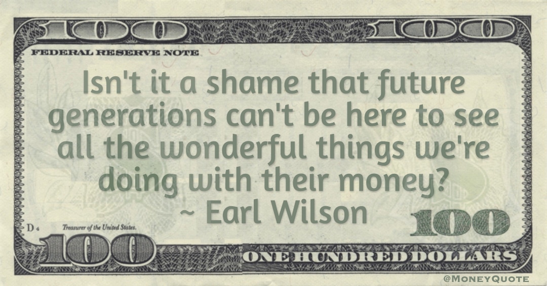Can't be here to see all the wonderful things we're doing with their money? Quote