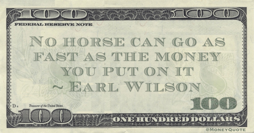 No horse can go as fast as the money you put on it Quote