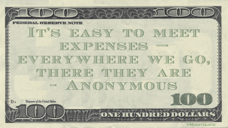 It's easy to meet expenses - everywhere we go, there they are Quote