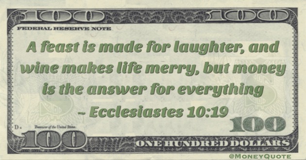 A feast is made for laughter, and wine makes life merry, but money is the answer for everything Quote