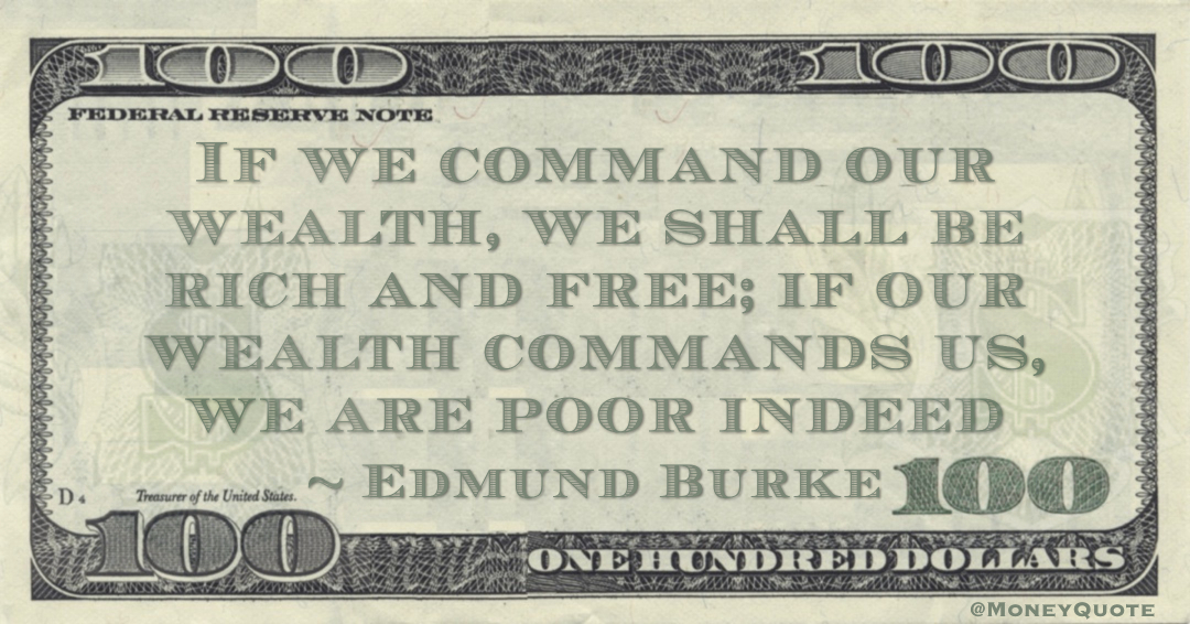 If we command our wealth, we shall be rich and free; if our wealth commands us, we are poor indeed Quote