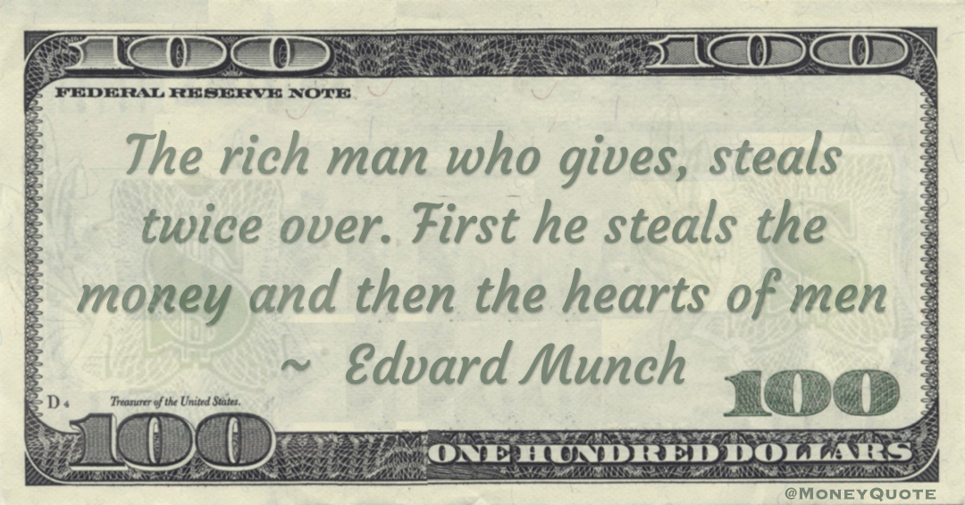 The rich man who gives, steals twice over. First he steals the money and then the hearts of men Quote