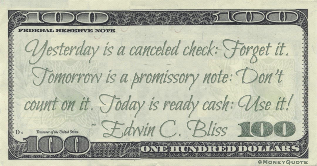 Yesterday is a canceled check: Forget it. Tomorrow is a promissory note: Don’t count on it. Today is ready cash: Use it! Quote