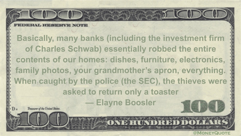 Charles Schwab essentially robbed the entire contents of our homes: dishes, furniture, electronics, family photos, your grandmother’s apron, everything. When caught by the police (the SEC), the thieves were asked to return only a toaster Quote