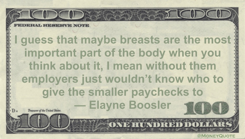 I guess that maybe breasts are the most important part of the body when you think about it, I mean without them employers just wouldn't know who to give the smaller paychecks to Quote