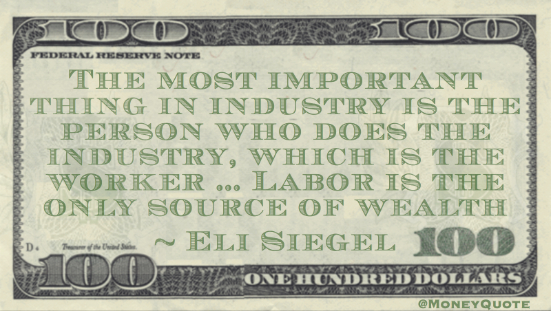 The most important thing in industry is the person who does the industry, which is the worker ... Labor is the only source of wealth Quote