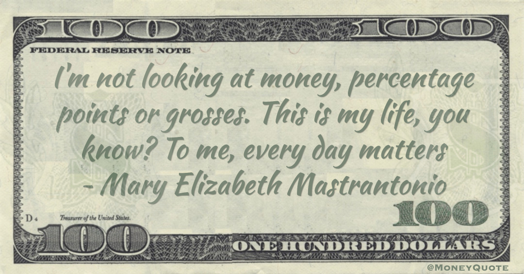 I'm not looking at money, percentage points or grosses. This is my life, you know? To me, every day matters Quote