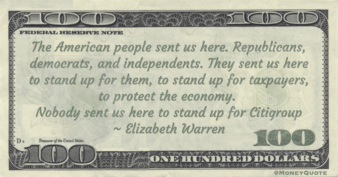 Elizabeth Warren The American people sent us here to stand up for taxpayers, to protect the economy