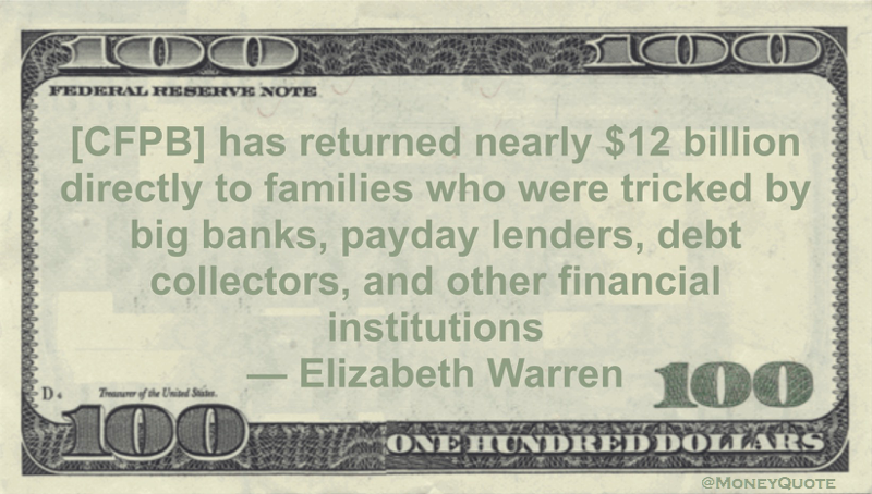 [CFPB] has returned nearly $12 billion directly to families who were tricked by big banks, payday lenders, debt collectors, and other financial institutions Quote