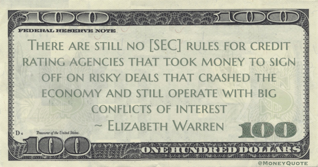 Elizabeth Warren There are still no [SEC] rules for credit rating agencies that took money to sign off on risky deals that crashed the economy and still operate with big conflicts of interest quote