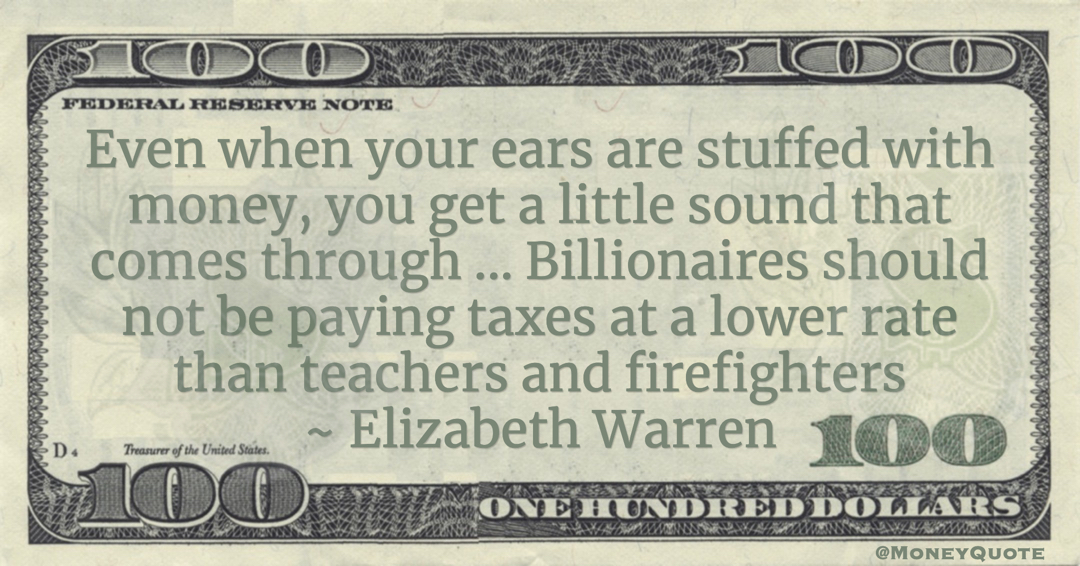Even when your ears are stuffed with money, you get a little sound that comes through ... Billionaires should not be paying taxes at a lower rate than teachers and firefighters Quote