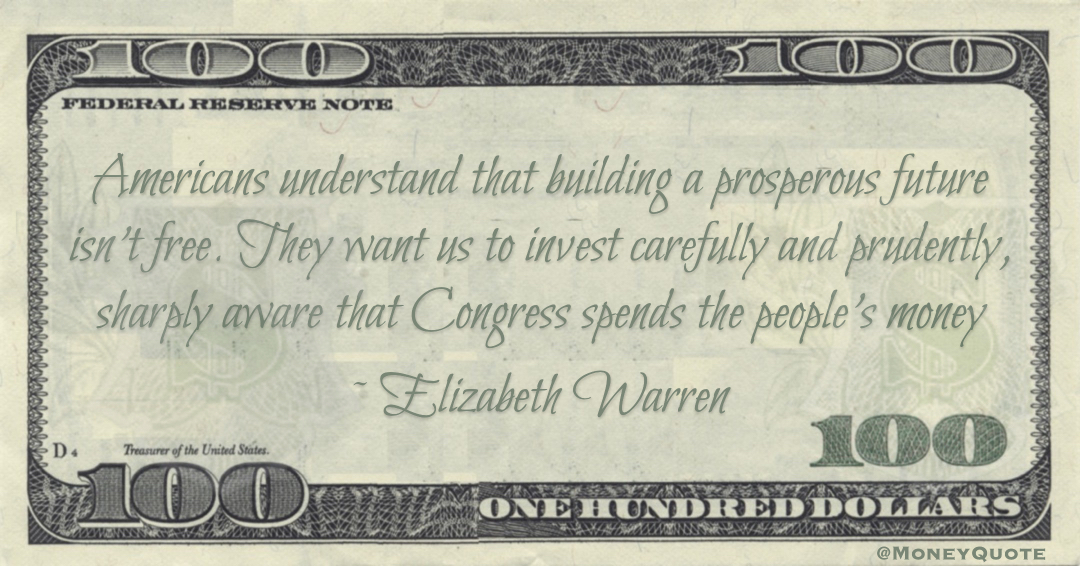 Elizabeth Warren Americans understand that building a prosperous future isn’t free. They want us to invest carefully and prudently, sharply aware that Congress spends the people’s money quote