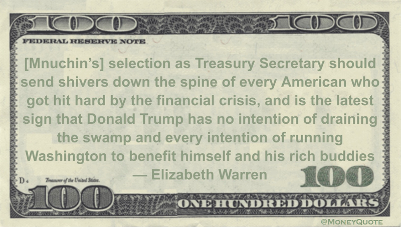 [Mnuchin's] selection as Treasury Secretary should send shivers down the spine of every American who got hit hard by the financial crisis, and is the latest sign that Donald Trump has no intention of draining the swamp and every intention of running Washington to benefit himself and his rich buddies Quote