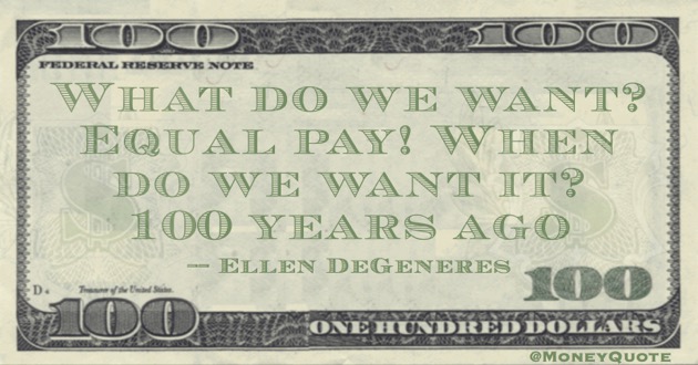 What do we want? Equal Pay! When do we want it? 100 Years ago Quote