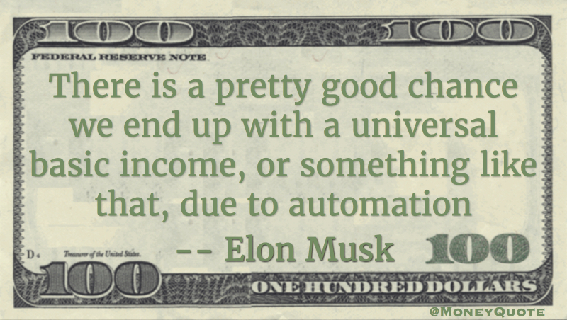 There is a pretty good chance we end up with a universal basic income, or something like that, due to automation Quote